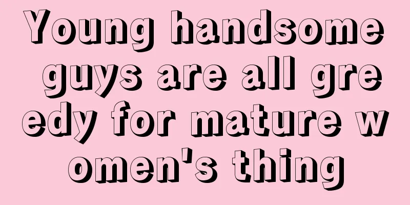 Young handsome guys are all greedy for mature women's thing