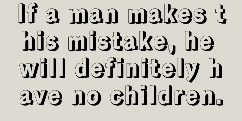 If a man makes this mistake, he will definitely have no children.