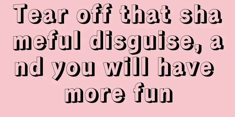 Tear off that shameful disguise, and you will have more fun