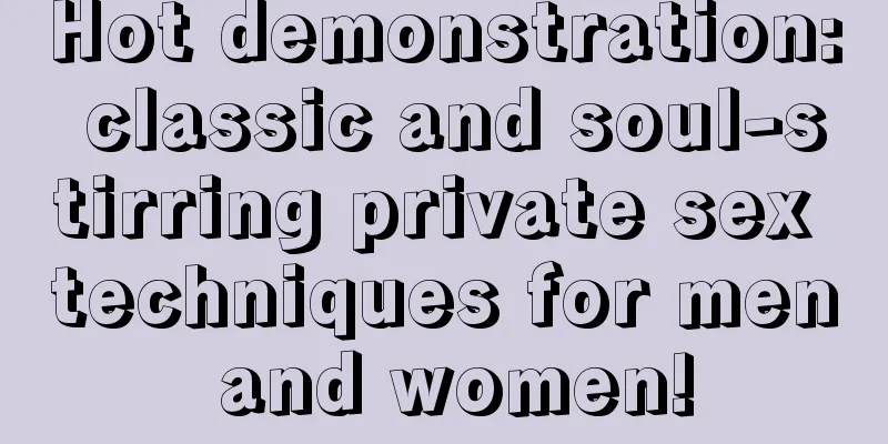 Hot demonstration: classic and soul-stirring private sex techniques for men and women!