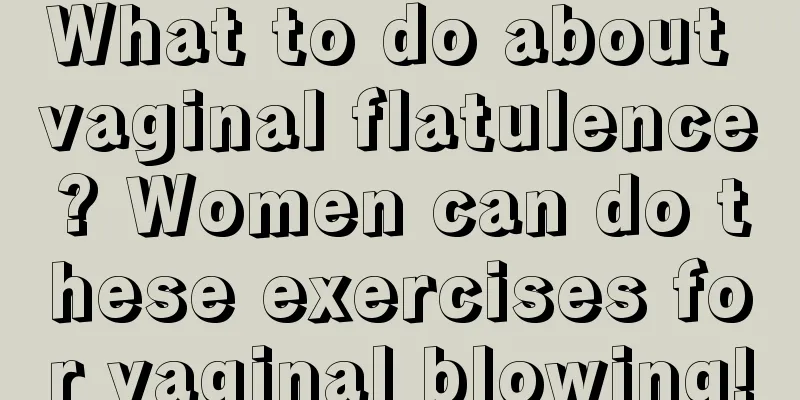 What to do about vaginal flatulence? Women can do these exercises for vaginal blowing!