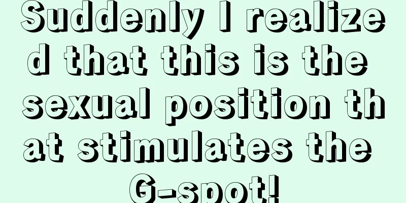 Suddenly I realized that this is the sexual position that stimulates the G-spot!