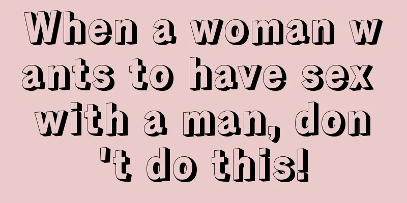When a woman wants to have sex with a man, don't do this!