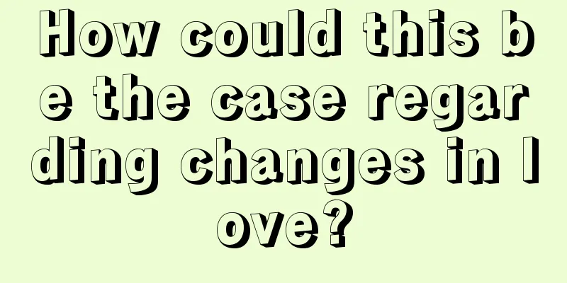 How could this be the case regarding changes in love?
