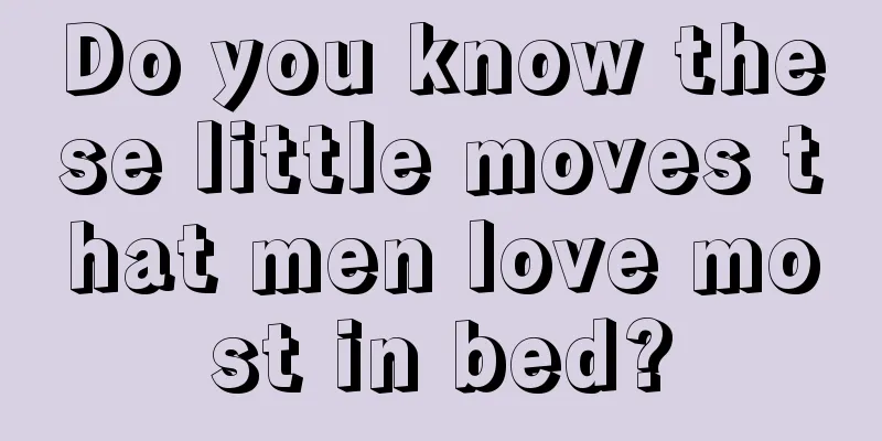 Do you know these little moves that men love most in bed?
