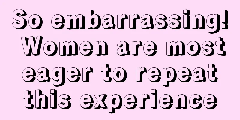 So embarrassing! Women are most eager to repeat this experience