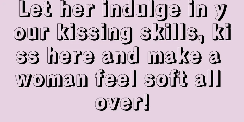 Let her indulge in your kissing skills, kiss here and make a woman feel soft all over!