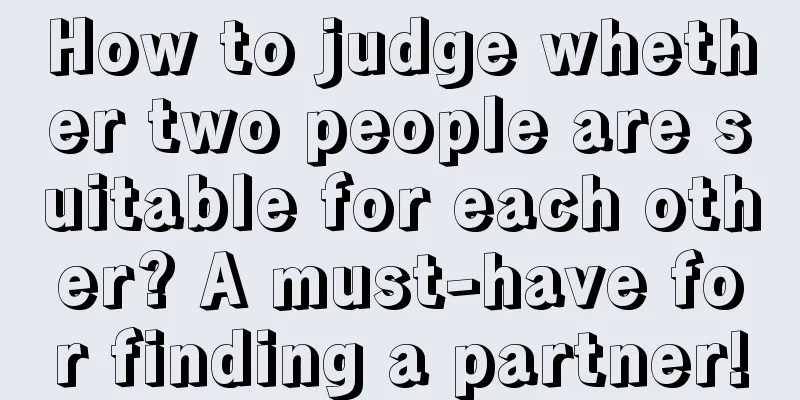 How to judge whether two people are suitable for each other? A must-have for finding a partner!
