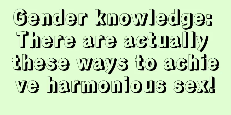 Gender knowledge: There are actually these ways to achieve harmonious sex!
