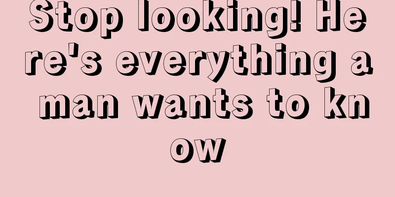 Stop looking! Here's everything a man wants to know