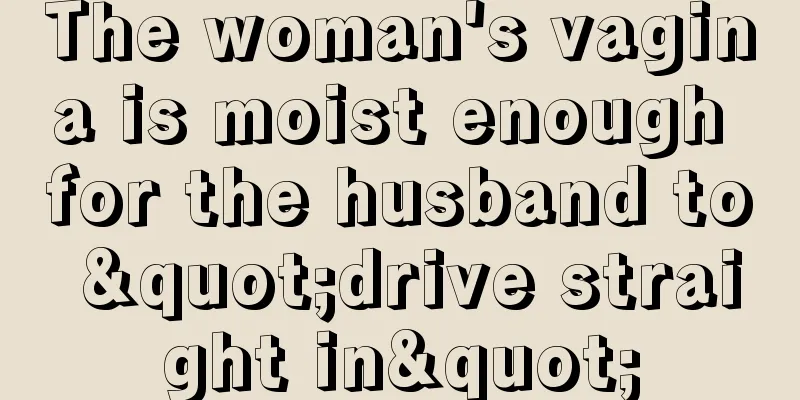 The woman's vagina is moist enough for the husband to "drive straight in"
