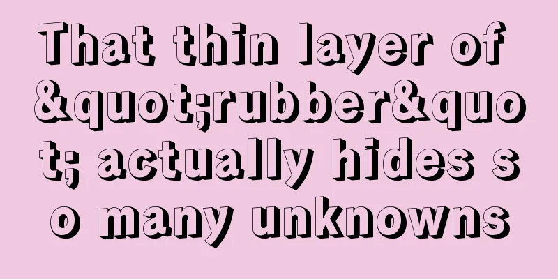 That thin layer of "rubber" actually hides so many unknowns