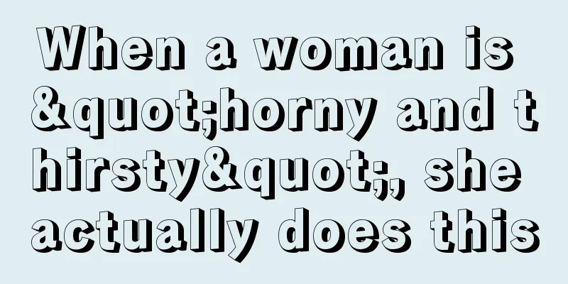 When a woman is "horny and thirsty", she actually does this