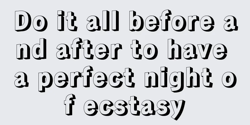 Do it all before and after to have a perfect night of ecstasy