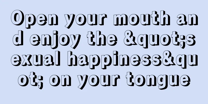 Open your mouth and enjoy the "sexual happiness" on your tongue