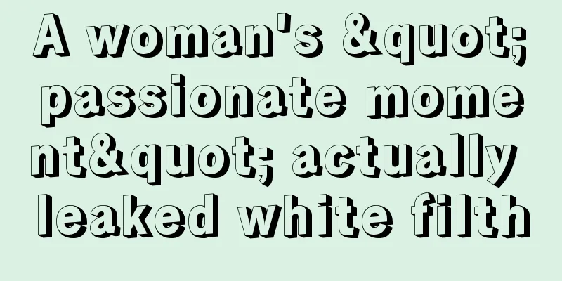 A woman's "passionate moment" actually leaked white filth