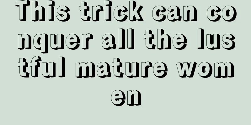 This trick can conquer all the lustful mature women