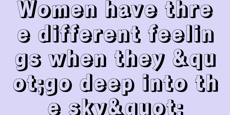 Women have three different feelings when they "go deep into the sky"