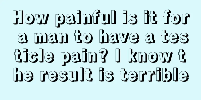 How painful is it for a man to have a testicle pain? I know the result is terrible