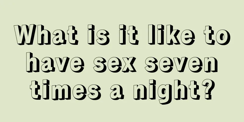 What is it like to have sex seven times a night?