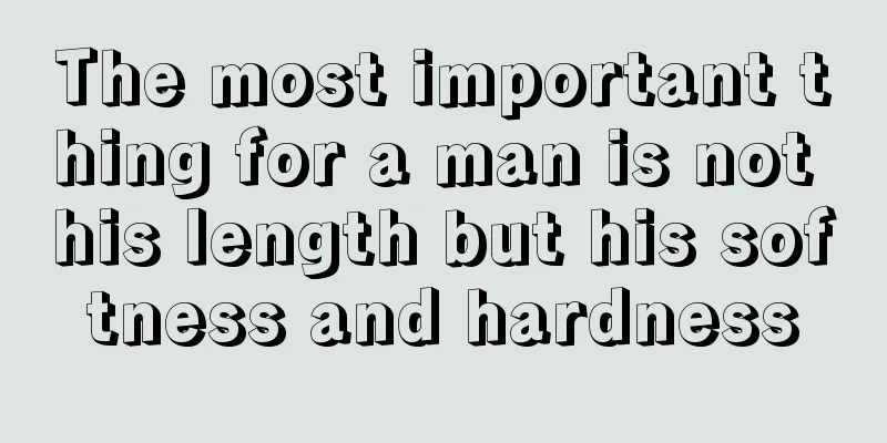 The most important thing for a man is not his length but his softness and hardness