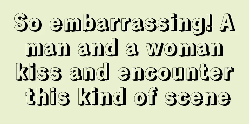 So embarrassing! A man and a woman kiss and encounter this kind of scene