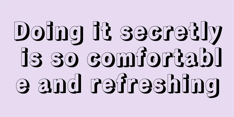 Doing it secretly is so comfortable and refreshing