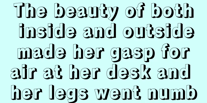 The beauty of both inside and outside made her gasp for air at her desk and her legs went numb