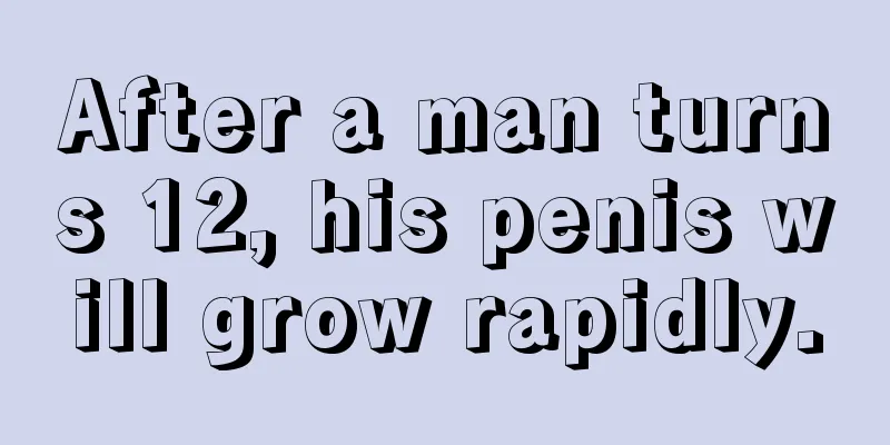 After a man turns 12, his penis will grow rapidly.
