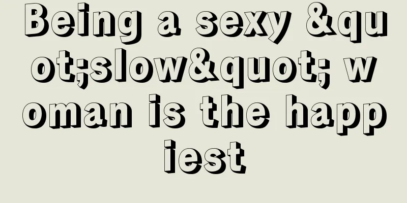 Being a sexy "slow" woman is the happiest