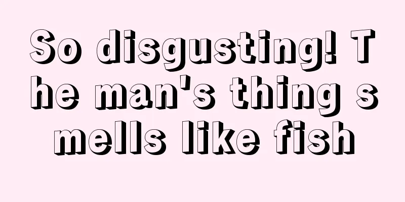 So disgusting! The man's thing smells like fish
