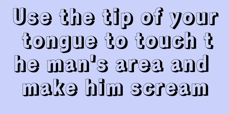 Use the tip of your tongue to touch the man's area and make him scream