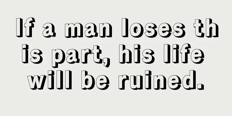 If a man loses this part, his life will be ruined.