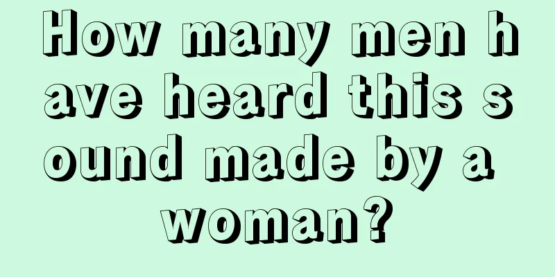 How many men have heard this sound made by a woman?