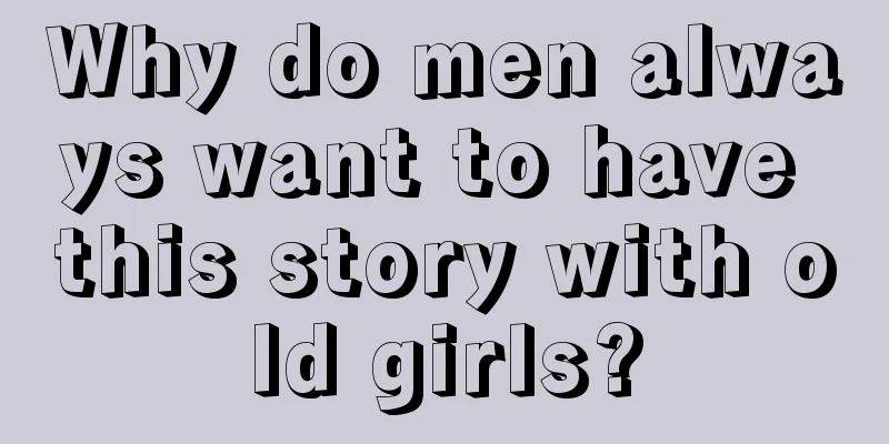 Why do men always want to have this story with old girls?