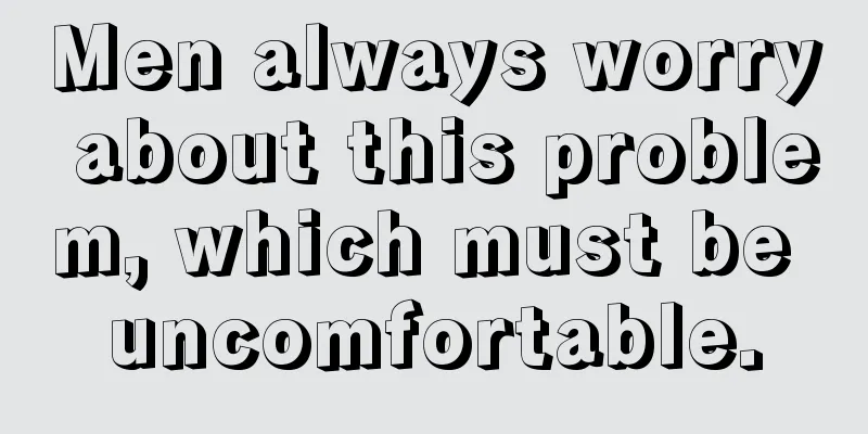 Men always worry about this problem, which must be uncomfortable.