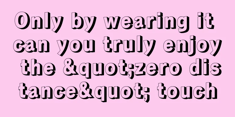 Only by wearing it can you truly enjoy the "zero distance" touch
