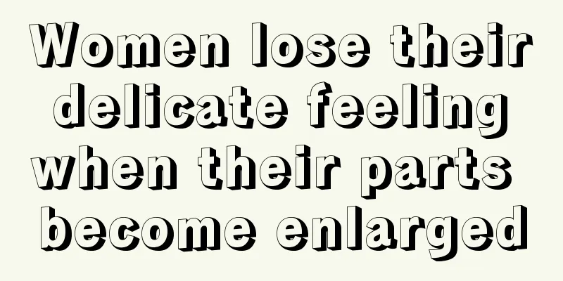 Women lose their delicate feeling when their parts become enlarged