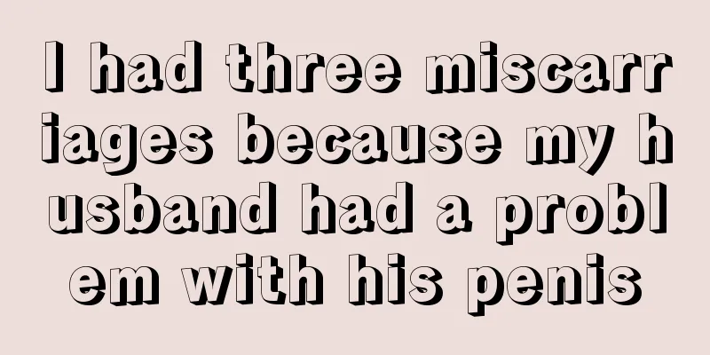 I had three miscarriages because my husband had a problem with his penis