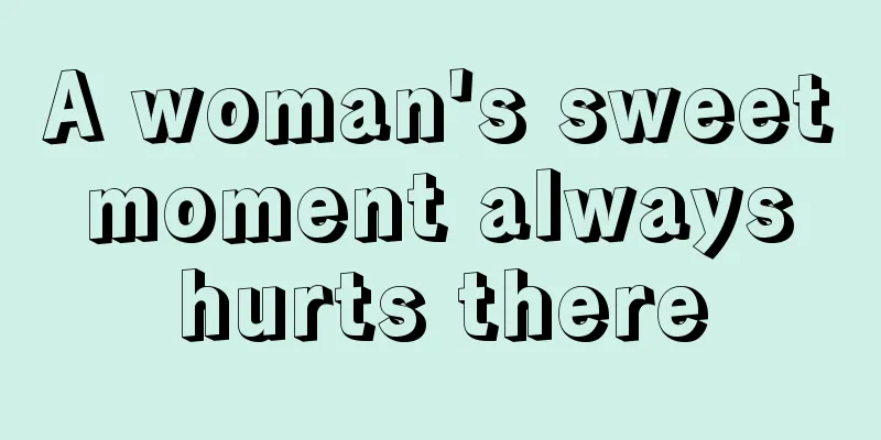 A woman's sweet moment always hurts there