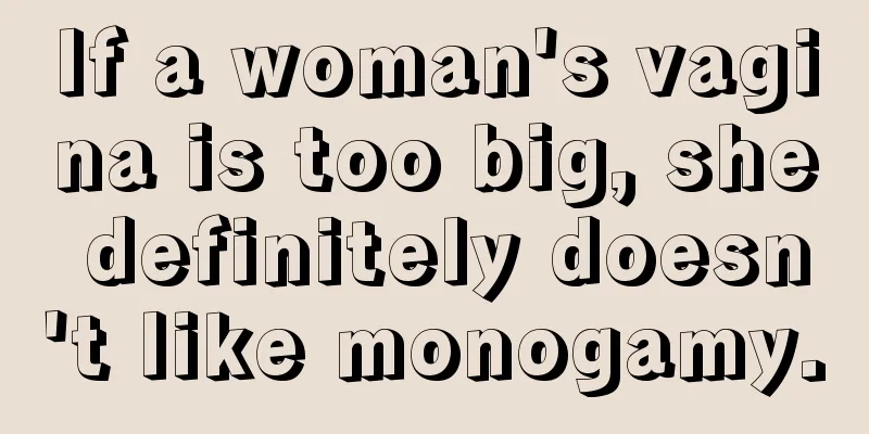 If a woman's vagina is too big, she definitely doesn't like monogamy.