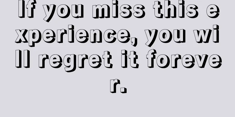 If you miss this experience, you will regret it forever.