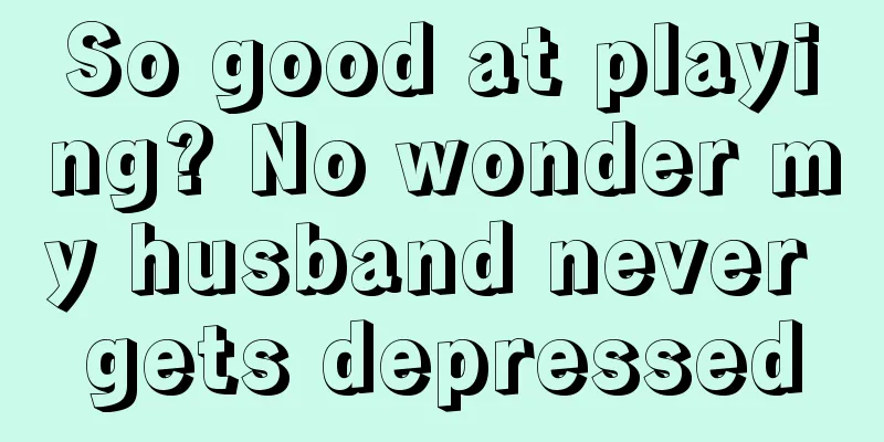So good at playing? No wonder my husband never gets depressed