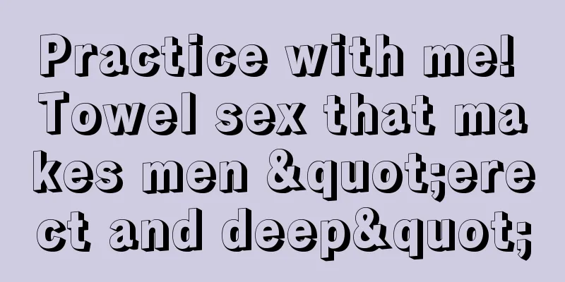 Practice with me! Towel sex that makes men "erect and deep"