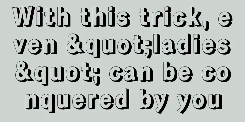 With this trick, even "ladies" can be conquered by you