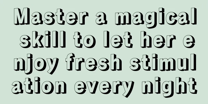 Master a magical skill to let her enjoy fresh stimulation every night