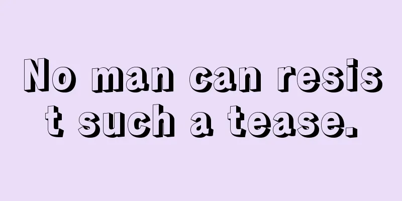 No man can resist such a tease.