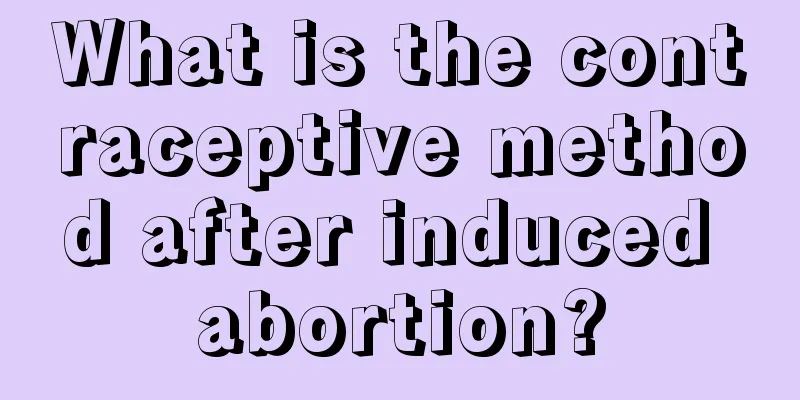 What is the contraceptive method after induced abortion?