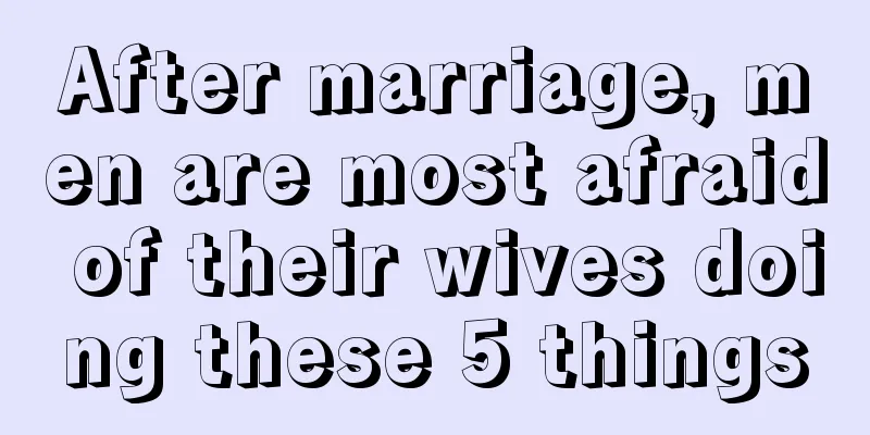 After marriage, men are most afraid of their wives doing these 5 things