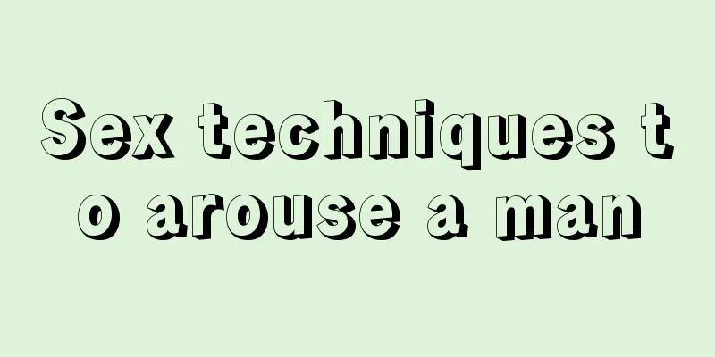 Sex techniques to arouse a man